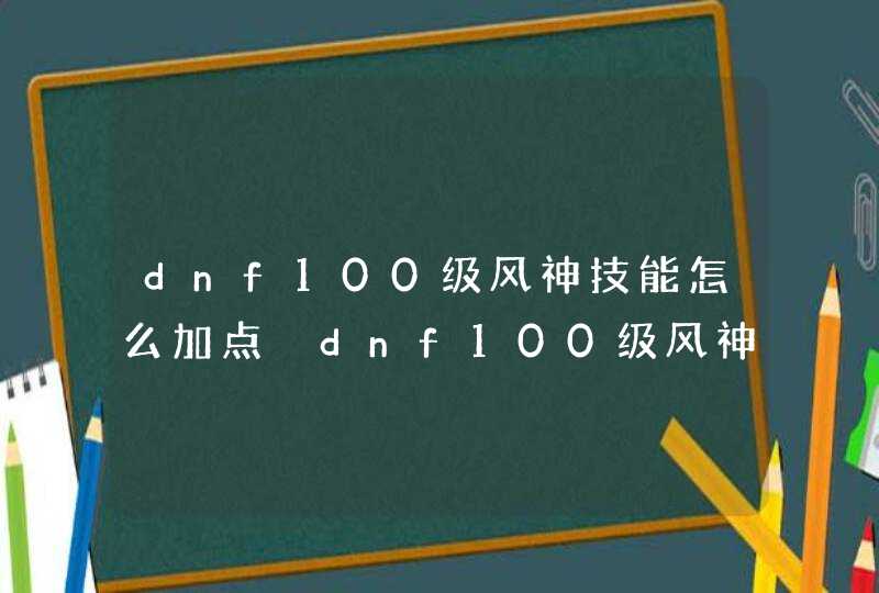 dnf100级风神技能怎么加点 dnf100级风神技能如何加点正确呢